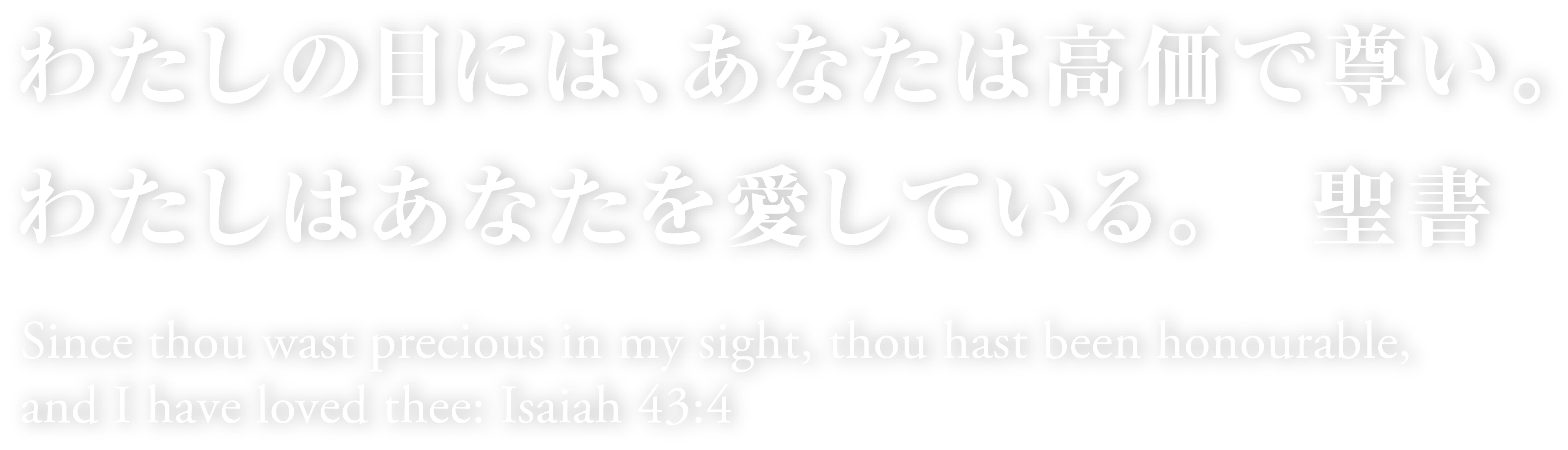 わたしの目には、あなたは高価で尊い。わたしはあなたを愛している。　聖書　